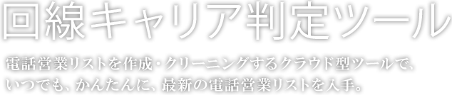 回線キャリア判定ツール　電話営業リストを作成・クリーニングするクラウド型ツールで、いつでも、かんたんに、最新の電話営業リストを入手。